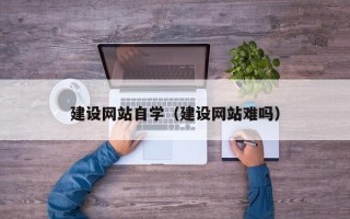 安顺建设网站自学（建设网站难吗）