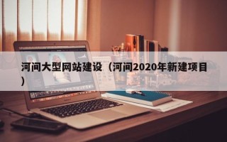 安顺河间大型网站建设（河间2020年新建项目）