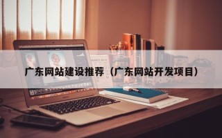 安顺广东网站建设推荐（广东网站开发项目）