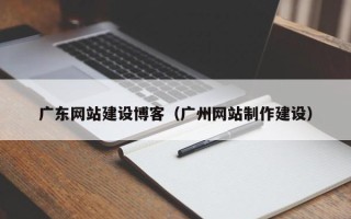 安顺广东网站建设博客（广州网站制作建设）