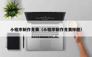 安顺小程序制作竞赛（小程序制作竞赛样题）