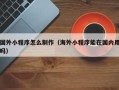 安顺国外小程序怎么制作（海外小程序能在国内用吗）