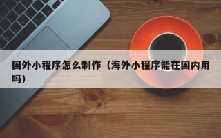 安顺国外小程序怎么制作（海外小程序能在国内用吗）