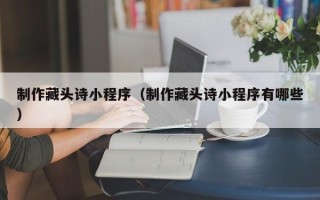 安顺制作藏头诗小程序（制作藏头诗小程序有哪些）