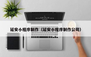 安顺延安小程序制作（延安小程序制作公司）