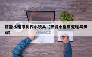 安顺智能小程序制作小玩具（智能小程序流程与步骤）