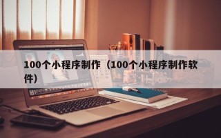 安顺100个小程序制作（100个小程序制作软件）